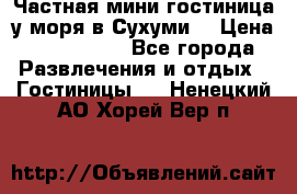 Частная мини гостиница у моря в Сухуми  › Цена ­ 400-800. - Все города Развлечения и отдых » Гостиницы   . Ненецкий АО,Хорей-Вер п.